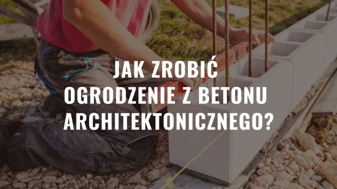 Jak zrobić ogrodzenie z betonu architektonicznego - krok po kroku i bez błędów